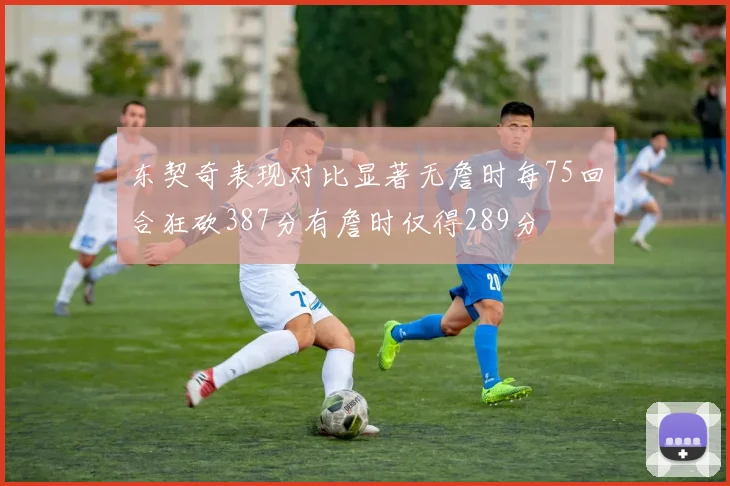 东契奇表现对比显著无詹时每75回合狂砍387分有詹时仅得289分