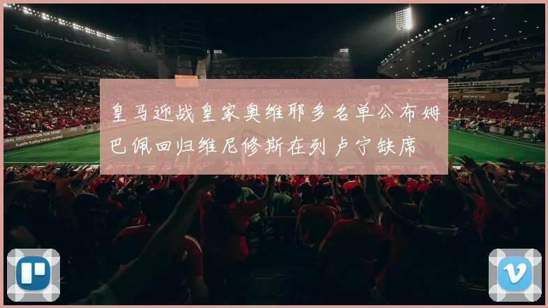 皇马迎战皇家奥维耶多名单公布姆巴佩回归维尼修斯在列卢宁缺席