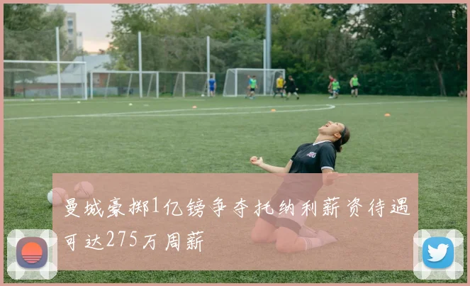 曼城豪掷1亿镑争夺托纳利薪资待遇可达275万周薪