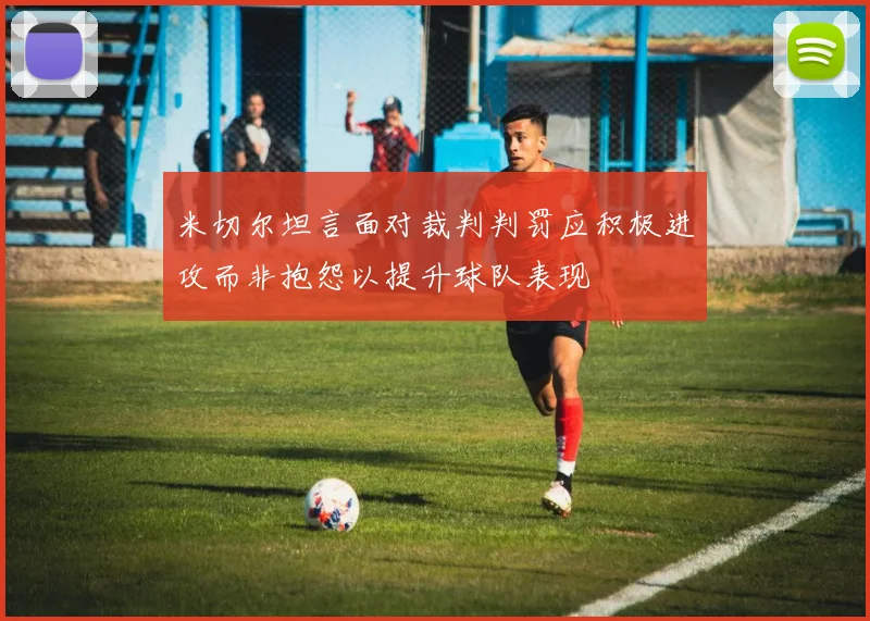 米切尔坦言面对裁判判罚应积极进攻而非抱怨以提升球队表现