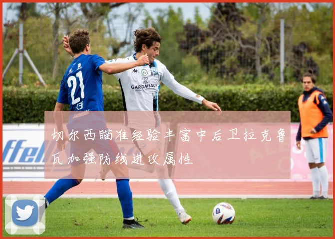 切尔西瞄准经验丰富中后卫拉克鲁瓦加强防线进攻属性