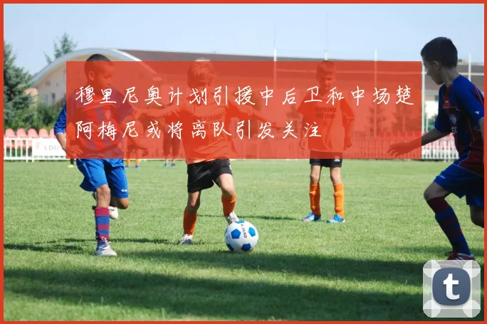 穆里尼奥计划引援中后卫和中场楚阿梅尼或将离队引发关注