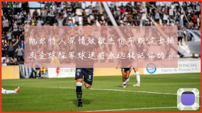 凯尔特人深情致敬杰伦布朗波士顿及全球绿军球迷将永远铭记你的贡献