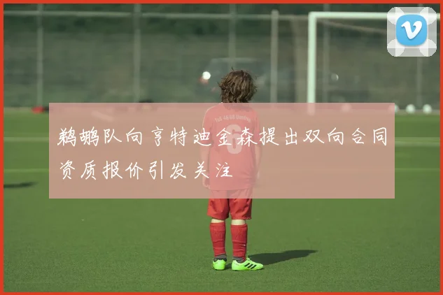 鹈鹕队向亨特迪金森提出双向合同资质报价引发关注