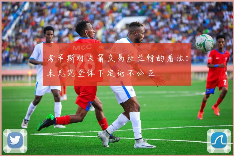 考辛斯对火箭交易杜兰特的看法：未见完全体下定论不公正