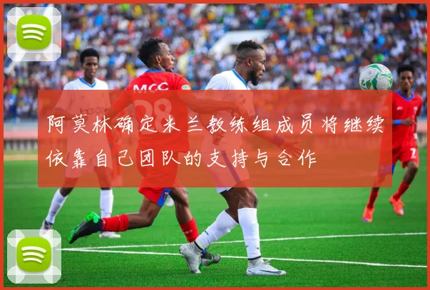 阿莫林确定米兰教练组成员将继续依靠自己团队的支持与合作
