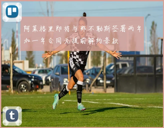 阿莱格里即将与那不勒斯签署两年加一年合同无提前解约条款