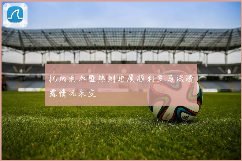 托纳利加盟热刺进展顺利罗马诺透露情况未变