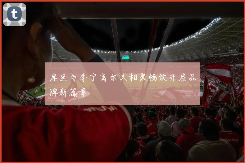 库里与李宁高尔夫相聚畅饮开启品牌新篇章