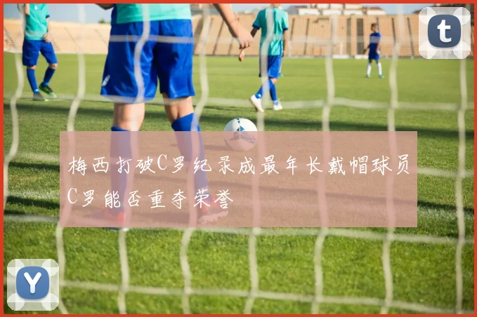 梅西打破C罗纪录成最年长戴帽球员C罗能否重夺荣誉