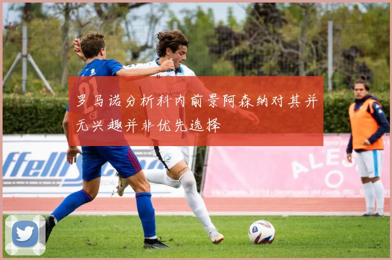 罗马诺分析科内前景阿森纳对其并无兴趣并非优先选择