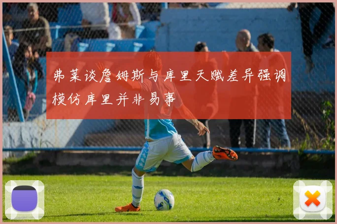 弗莱谈詹姆斯与库里天赋差异强调模仿库里并非易事